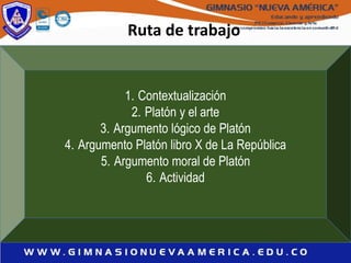 Ruta de trabajo
1. Contextualización
2. Platón y el arte
3. Argumento lógico de Platón
4. Argumento Platón libro X de La República
5. Argumento moral de Platón
6. Actividad
 