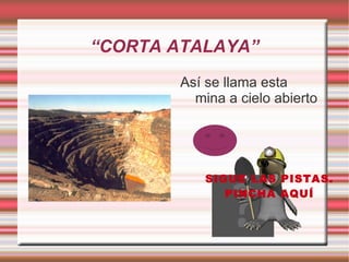 “CORTA ATALAYA”
        Así se llama esta
          mina a cielo abierto




            SIGUE LAS PISTAS.
               PINCHA AQUÍ
 