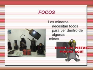 FOCOS
  Los mineros
    necesitan focos
    para ver dentro de
    algunas
  minas

     SIGUE LAS PISTAS.
        PINCHA AQUÍ
 