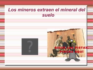 Los mineros extraen el mineral del
              suelo




                    SIGUE LAS PISTAS.
                       PINCHA AQUÍ
 