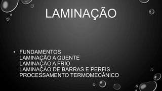 • FUNDAMENTOS
LAMINAÇÃO A QUENTE
LAMINAÇÃO A FRIO
LAMINAÇÃO DE BARRAS E PERFIS
PROCESSAMENTO TERMOMECÂNICO
LAMINAÇÃO
 
