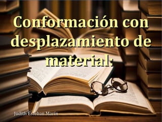 Conformación conConformación con
desplazamiento dedesplazamiento de
material:material:
Judith Esteban MarínJudith Esteban Marín
 