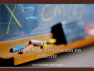 Etapas y sub-etapas Procesos de laminación en caliente Presentado por: Omar Marfileño e Isaí Gaytan 