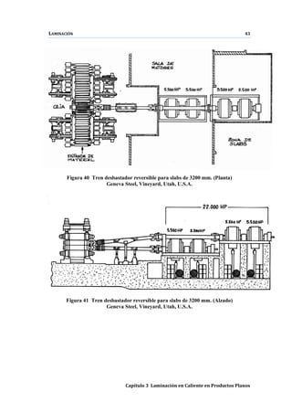 LAMINACIÓN 43
Capítulo 3 Laminación en Caliente en Productos Planos
Figura 40 Tren desbastador reversible para slabs de 3200 mm. (Planta)
Geneva Steel, Vineyard, Utah, U.S.A.
Figura 41 Tren desbastador reversible para slabs de 3200 mm. (Alzado)
Geneva Steel, Vineyard, Utah, U.S.A.
 