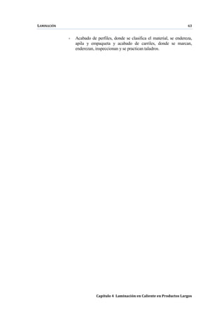 LAMINACIÓN 63
Capítulo 4 Laminación en Caliente en Productos Largos
- Acabado de perfiles, donde se clasifica el material, se endereza,
apila y empaqueta y acabado de carriles, donde se marcan,
enderezan, inspeccionan y se practican taladros.
 