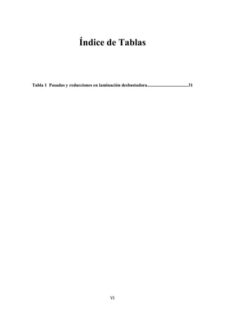 VI
Índice de Tablas
Tabla 1 Pasadas y reducciones en laminación desbastadora....................................31
 