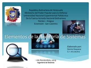 República Bolivariana de Venezuela
Ministerio del Poder Popular para la Defensa
Universidad Nacional Experimental Politécnica
De la Fuerza Armada Nacional Bolivariana
Núcleo – Aragua
Extensión - San Casimiro
Elaborado por:
Dennis Requena
C.I : 26.279.623
1 de Noviembre, 2019
Ingeniería de Sistemas
Elementos de la Auditoría de Sistemas
 