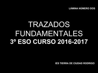 TRAZADOS
FUNDAMENTALES
3º ESO CURSO 2016-2017
IES TIERRA DE CIUDAD RODRIGO
LÁMINA NÚMERO DOS
 