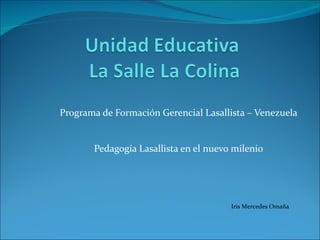 Programa de Formación Gerencial Lasallista – Venezuela Pedagogía Lasallista en el nuevo milenio Iris Mercedes Omaña 