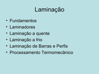 Laminação Fundamentos  Laminadores  Laminação a quente  Laminação a frio  Laminação de Barras e Perfis  Processamento Termomecânico  