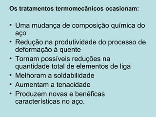 Os tratamentos termomecânicos ocasionam: Uma mudança de composição química do aço Redução na produtividade do processo de deformação à quente Tornam possíveis reduções na quantidade total de elementos de liga Melhoram a soldabilidade Aumentam a tenacidade  Produzem novas e benéficas características no aço. 