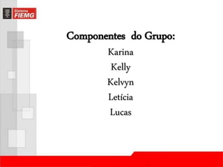 Componentes do Grupo: 
Karina 
Kelly 
Kelvyn 
Letícia 
Lucas 
 