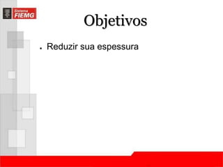 Objetivos 
● Reduzir sua espessura 
 