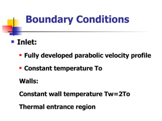 Boundary Conditions Inlet: Fully developed parabolic velocity profile Constant temperature To Walls: Constant wall temperature Tw=2To Thermal entrance region 