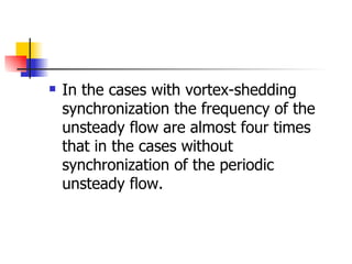In the cases with vortex-shedding synchronization the frequency of the unsteady flow are almost four times that in the cases without synchronization of the periodic unsteady flow. 