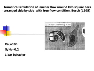 Numerical simulation of laminar flow around two square bars arranged side by side  with free flow condition. Bosch (1995) Re c =100 G/H c =0,2 1 bar behavior 