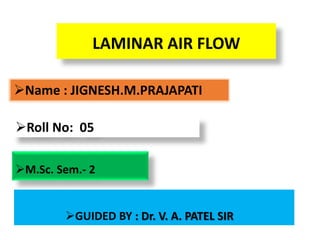 Name : JIGNESH.M.PRAJAPATI
Roll No: 05
LAMINAR AIR FLOW
M.Sc. Sem.- 2
GUIDED BY : Dr. V. A. PATEL SIR
 