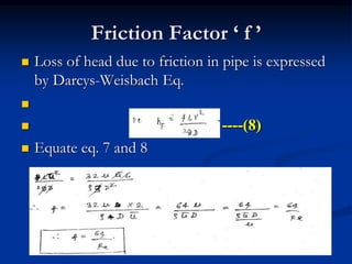 Friction Factor ‘ f ’
 Loss of head due to friction in pipe is expressed
by Darcys-Weisbach Eq.

 ----(8)
 Equate eq. 7 and 8
 
