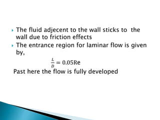  The fluid adjecent to the wall sticks to the
wall due to friction effects
 The entrance region for laminar flow is given
by,
𝐿
𝐷
= 0.05Re
Past here the flow is fully developed
 