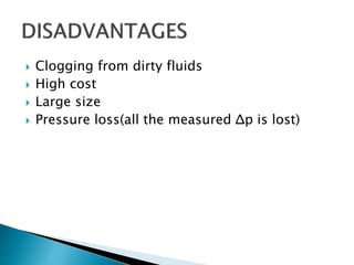  Clogging from dirty fluids
 High cost
 Large size
 Pressure loss(all the measured Δp is lost)
 