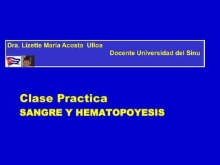 SANGRE Y HEMATOPOYESIS
Clase Practica
Dra. Lizette María Acosta Ulloa
Docente Universidad del Sinu
 