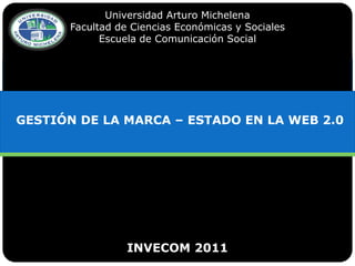 Universidad Arturo Michelena
      Facultad de Ciencias Económicas y Sociales
            Escuela de Comunicación Social




GESTIÓN DE LA MARCA – ESTADO EN LA WEB 2.0




                 INVECOM 2011
 