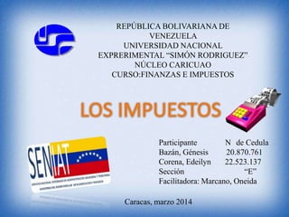 REPÚBLICA BOLIVARIANA DE
VENEZUELA
UNIVERSIDAD NACIONAL
EXPRERIMENTAL “SIMÓN RODRIGUEZ”
NÚCLEO CARICUAO
CURSO:FINANZAS E IMPUESTOS
Participante N de Cedula
Bazán, Génesis 20.870.761
Corena, Edeilyn 22.523.137
Sección “E”
Facilitadora: Marcano, Oneida
Caracas, marzo 2014
 