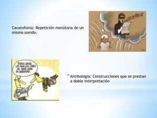*Antibologia: Construcciones que se prestan
a doble interpretación
Cacotofonia: Repetición monótona de un
mismo sonido.
 