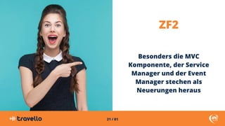 21 / 81
ZF2
Besonders die MVC
Komponente, der Service
Manager und der Event
Manager stechen als
Neuerungen heraus
 