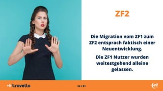 24 / 81
ZF2
Die Migration vom ZF1 zum
ZF2 entsprach faktisch einer
Neuentwicklung.
Die ZF1 Nutzer wurden
weitestgehend all...