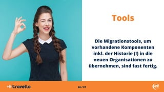 66 / 81
Tools
Die Migrationstools, um
vorhandene Komponenten
inkl. der Historie (!) in die
neuen Organisationen zu
überneh...