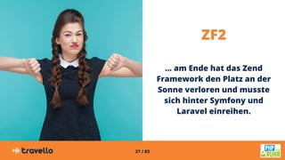 27 / 83
ZF2
… am Ende hat das Zend
Framework den Platz an der
Sonne verloren und musste
sich hinter Symfony und
Laravel einreihen.
 