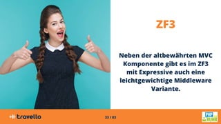33 / 83
ZF3
Neben der altbewährten MVC
Komponente gibt es im ZF3
mit Expressive auch eine
leichtgewichtige Middleware
Variante.
 