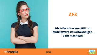 36 / 83
ZF3
Die Migration von MVC zu
Middleware ist aufwändiger,
aber machbar!
 