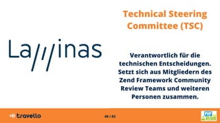 48 / 83
Technical Steering
Committee (TSC)
Verantwortlich für die
technischen Entscheidungen.
Setzt sich aus Mitgliedern des
Zend Framework Community
Review Teams und weiteren
Personen zusammen.
 