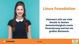 57 / 83
Linux Foundation
Kümmert sich um viele
Details in Sachen
Gemeinnützigkeit sowie
Finanzierung und hat ein
großes Netzwerk.
 