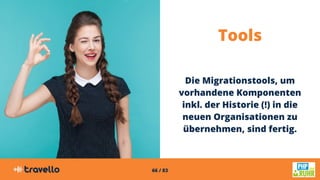 66 / 83
Tools
Die Migrationstools, um
vorhandene Komponenten
inkl. der Historie (!) in die
neuen Organisationen zu
übernehmen, sind fertig.
 
