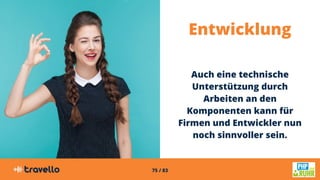 75 / 83
Entwicklung
Auch eine technische
Unterstützung durch
Arbeiten an den
Komponenten kann für
Firmen und Entwickler nun
noch sinnvoller sein.
 