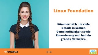 57 / 83
Linux Foundation
Kümmert sich um viele
Details in Sachen
Gemeinnützigkeit sowie
Finanzierung und hat ein
großes Ne...