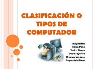 CLASIFICACIÓN O
   TIPOS DE
 COMPUTADOR
               Integrantes:
               Indira Peña
              Yesica Rivero...
