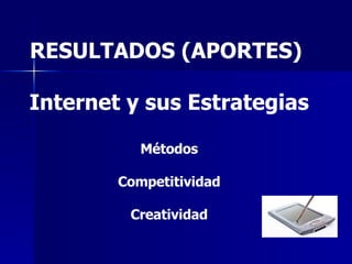 RESULTADOS (APORTES)  Internet y sus Estrategias Métodos Competitividad Creatividad 