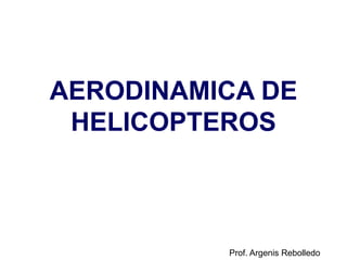 AERODINAMICA DE
HELICOPTEROS
Prof. Argenis Rebolledo
 
