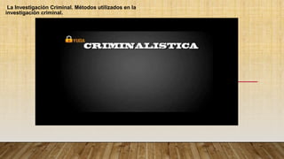 La Investigación Criminal. Métodos utilizados en la
investigación criminal.
 