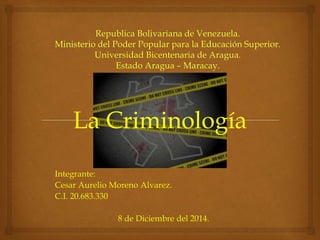 La Criminología 
Integrante: 
Cesar Aurelio Moreno Alvarez. 
C.I. 20.683.330 
8 de Diciembre del 2014. 
 