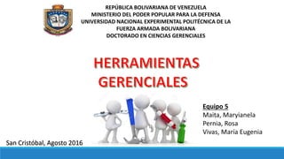 REPÚBLICA BOLIVARIANA DE VENEZUELA
MINISTERIO DEL PODER POPULAR PARA LA DEFENSA
UNIVERSIDAD NACIONAL EXPERIMENTAL POLITÉCNICA DE LA
FUERZA ARMADA BOLIVARIANA
DOCTORADO EN CIENCIAS GERENCIALES
Equipo 5
Maita, Maryianela
Pernia, Rosa
Vivas, María Eugenia
San Cristóbal, Agosto 2016
 