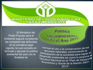 El Ministerio del
     Poder Popular para el
Ambiente seguirá cumpliendo
 las competencias atribuidas
     en la normativa legal
  vigente, la cual consiste en
formular y ejecutar la política
   ambiental del país con la
          finalidad de
 