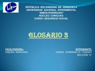 REPÚBLICA BOLIVARIANA DE VENEZUELA
UNIVERSIDAD NACIONAL EXPERIMENTAL
“SIMÓN RODRÍGUEZ”
NÚCLEO: CARICUAO
CURSO: SEGURIDAD SOCIAL
INTEGRANTE:
YAMILE CHIRINOS CI: 17520447
SECCIÓN “C”
FACILITADORA:
ONEIDA MARCANO
 