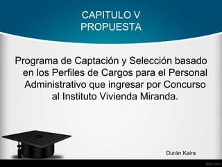 CAPITULO V
PROPUESTA
Programa de Captación y Selección basado
en los Perfiles de Cargos para el Personal
Administrativo que ingresar por Concurso
al Instituto Vivienda Miranda.
Durán Kaira
 