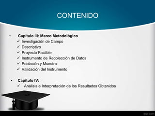 CONTENIDO
• Capítulo III: Marco Metodológico
 Investigación de Campo
 Descriptivo
 Proyecto Factible
 Instrumento de Recolección de Datos
 Población y Muestra
 Validación del Instrumento
• Capítulo IV:
 Análisis e Interpretación de los Resultados Obtenidos
 