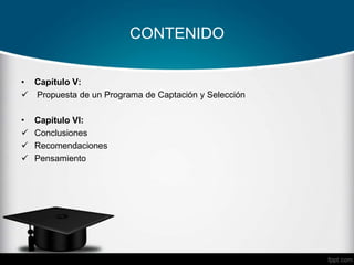 CONTENIDO
• Capítulo V:
 Propuesta de un Programa de Captación y Selección
• Capítulo VI:
 Conclusiones
 Recomendaciones
 Pensamiento
 